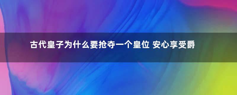 古代皇子为什么要抢夺一个皇位 安心享受爵位和封地不好吗